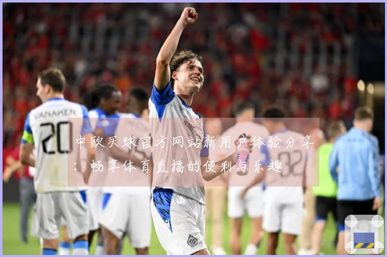 中欧买球官方网站新用户体验分享：畅享体育直播的便利与乐趣
