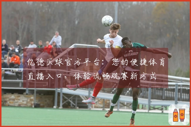 亿德买球官方平台：您的便捷体育直播入口，体验流畅观赛新方式