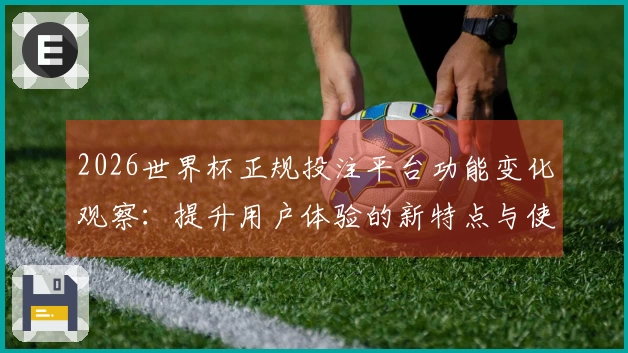 2026世界杯正规投注平台功能变化观察：提升用户体验的新特点与使用指南
