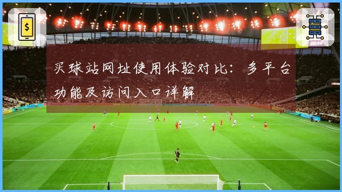 买球站网址使用体验对比：多平台功能及访问入口详解