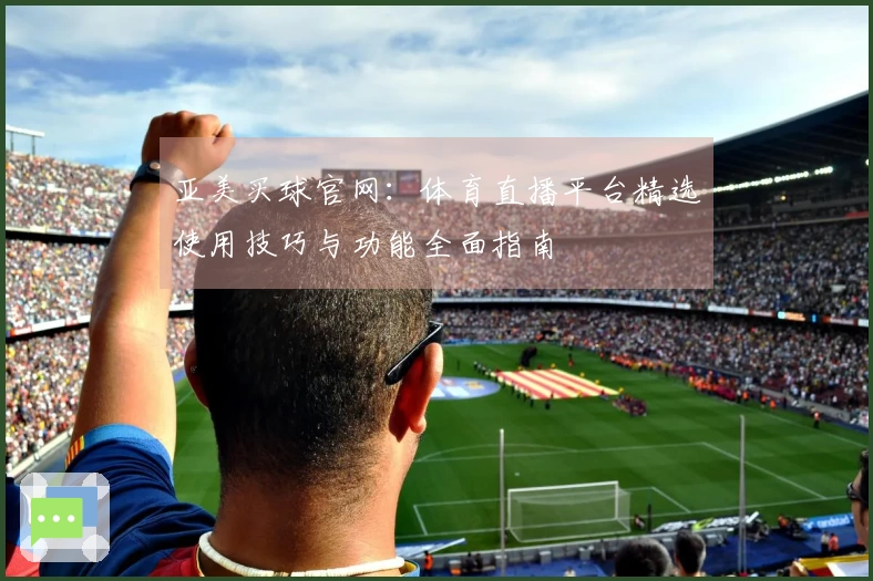 亚美买球官网：体育直播平台精选使用技巧与功能全面指南