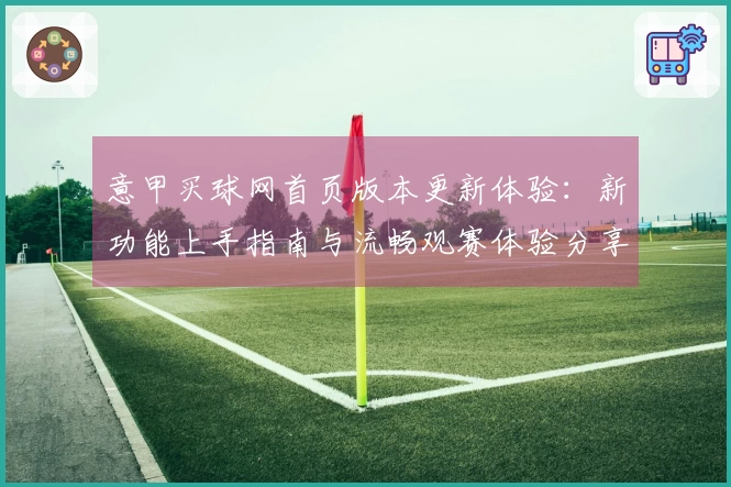 意甲买球网首页版本更新体验：新功能上手指南与流畅观赛体验分享