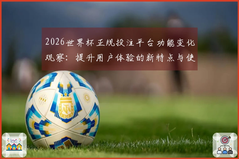 2026世界杯正规投注平台功能变化观察：提升用户体验的新特点与使用指南