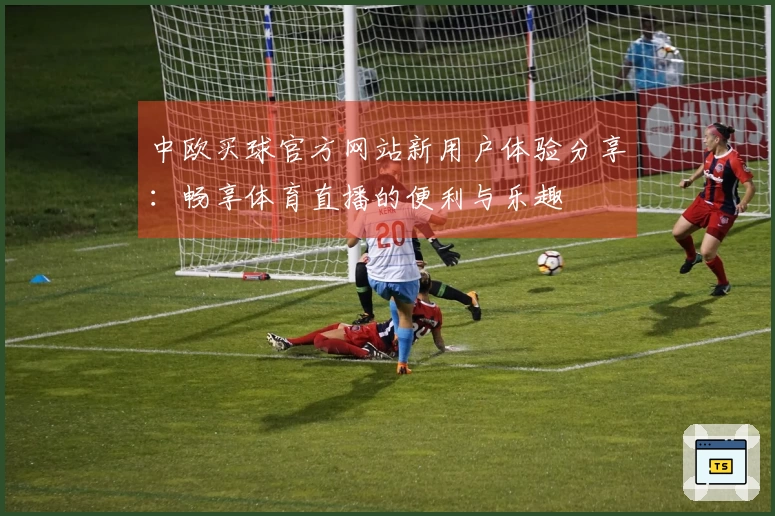 中欧买球官方网站新用户体验分享：畅享体育直播的便利与乐趣