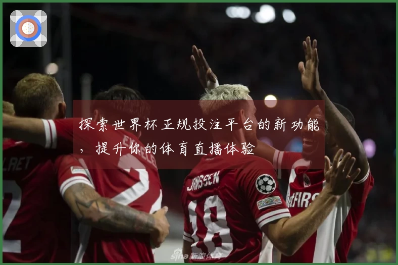 探索世界杯正规投注平台的新功能，提升你的体育直播体验