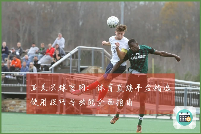亚美买球官网：体育直播平台精选使用技巧与功能全面指南