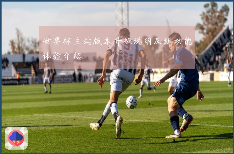 世界杯主站版本升级说明及新功能体验介绍