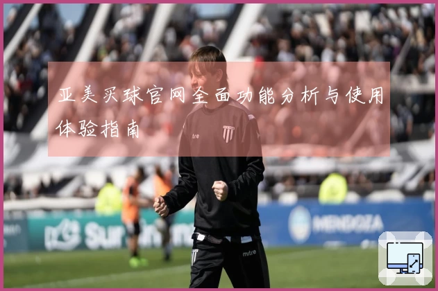 亚美买球官网全面功能分析与使用体验指南