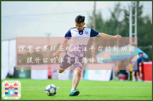 探索世界杯正规投注平台的新功能，提升你的体育直播体验